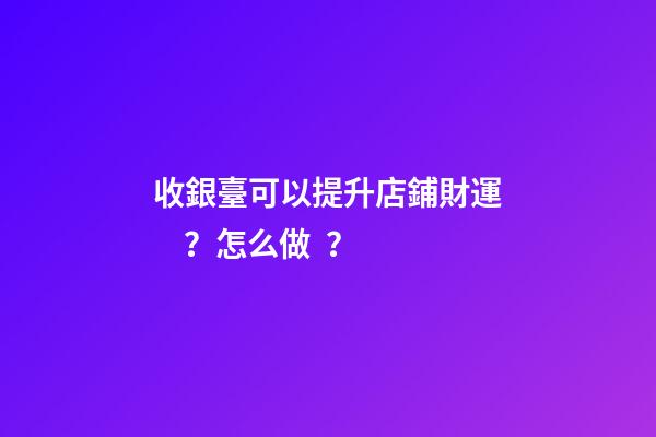 收銀臺可以提升店鋪財運？怎么做？